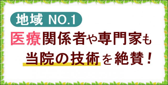 地域NO.1　医療関係者や専門家も当院の技術を絶賛