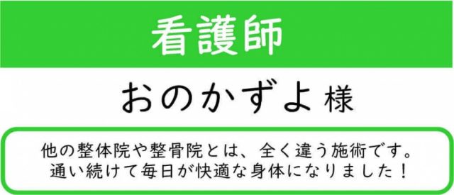 看護師・おのかずよ様より、他の整体院や整骨院とは全く違う施術です。通い続けて毎日が快適な身体になりました