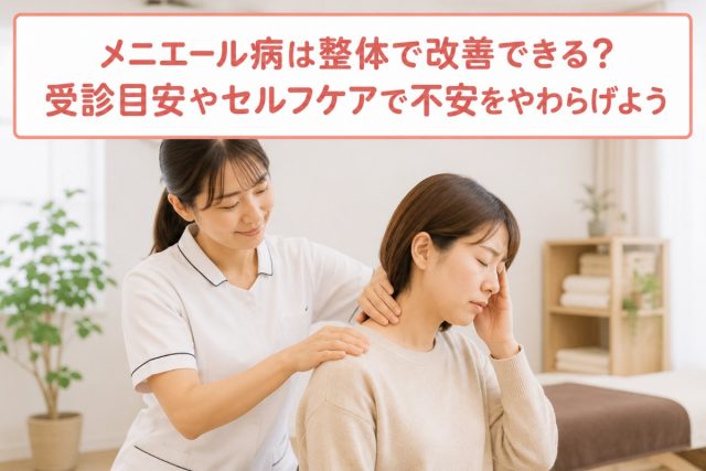 メニエール病は整体で改善できる？受診目安やセルフケアで不安をやわらげよう